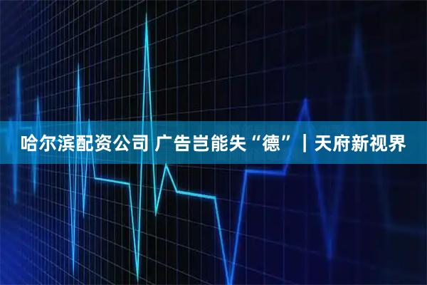 哈尔滨配资公司 广告岂能失“德”｜天府新视界