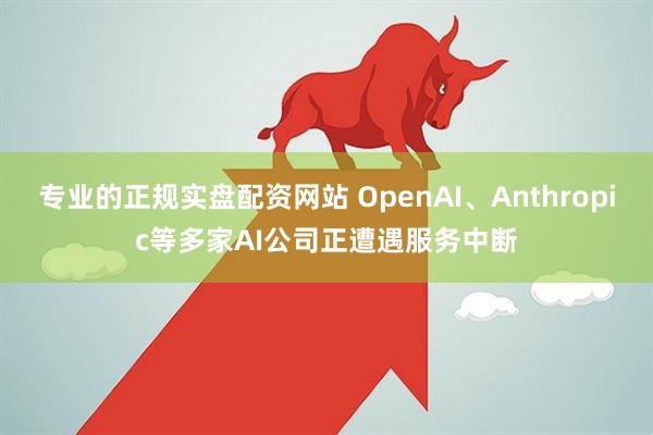 专业的正规实盘配资网站 OpenAI、Anthropic等多家AI公司正遭遇服务中断