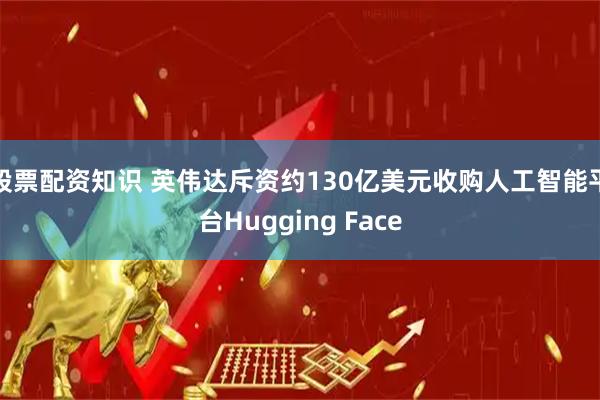 股票配资知识 英伟达斥资约130亿美元收购人工智能平台Hugging Face